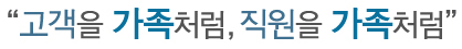 고객을 가족처럼, 직원을 가족처럼